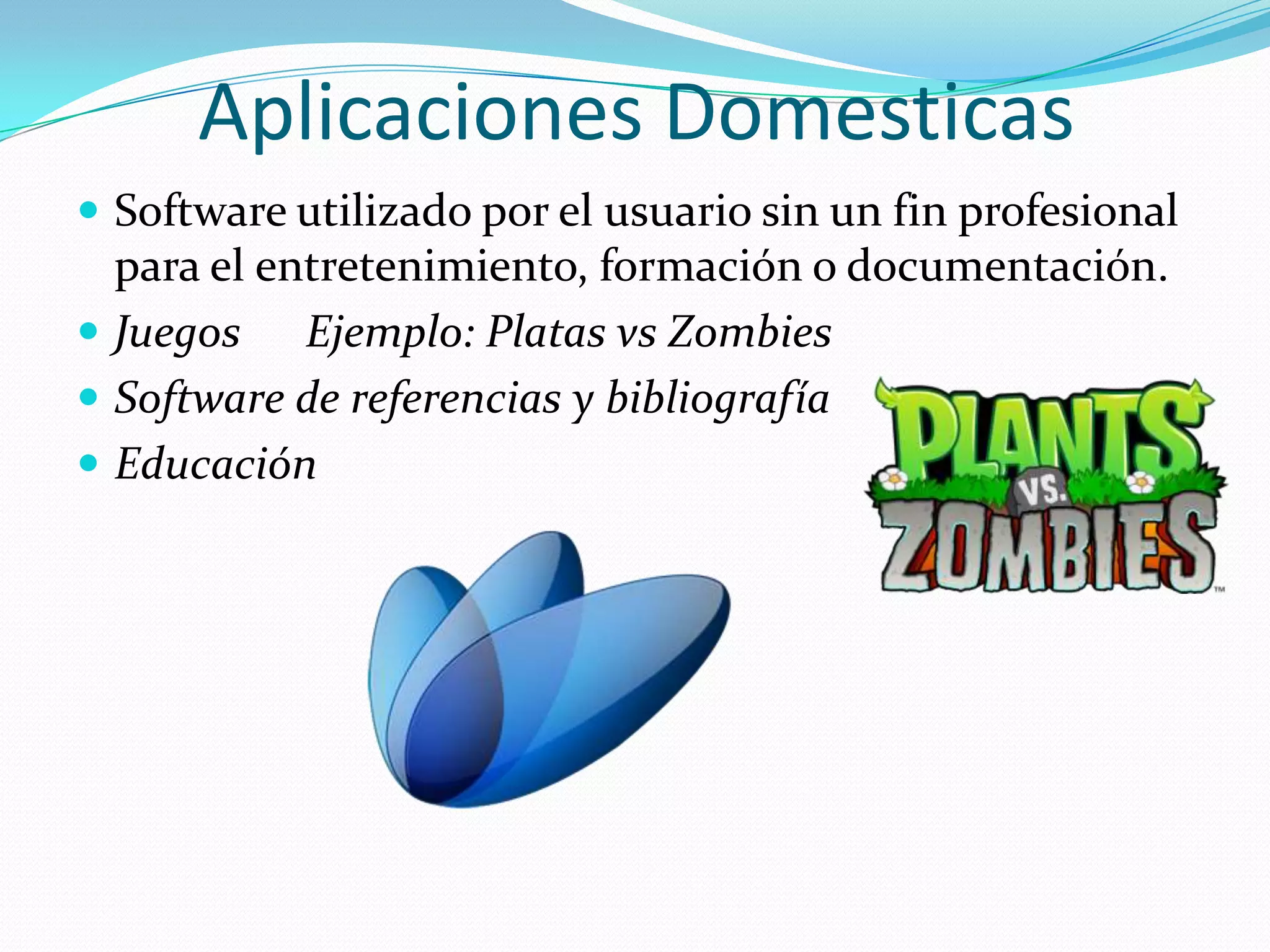 Aplicaciones DomesticasSoftware utilizado por el usuario sin un fin profesional para el entretenimiento, formación o documentación.Juegos      Ejemplo: Platas vs ZombiesSoftware de referencias y bibliografíaEducación
