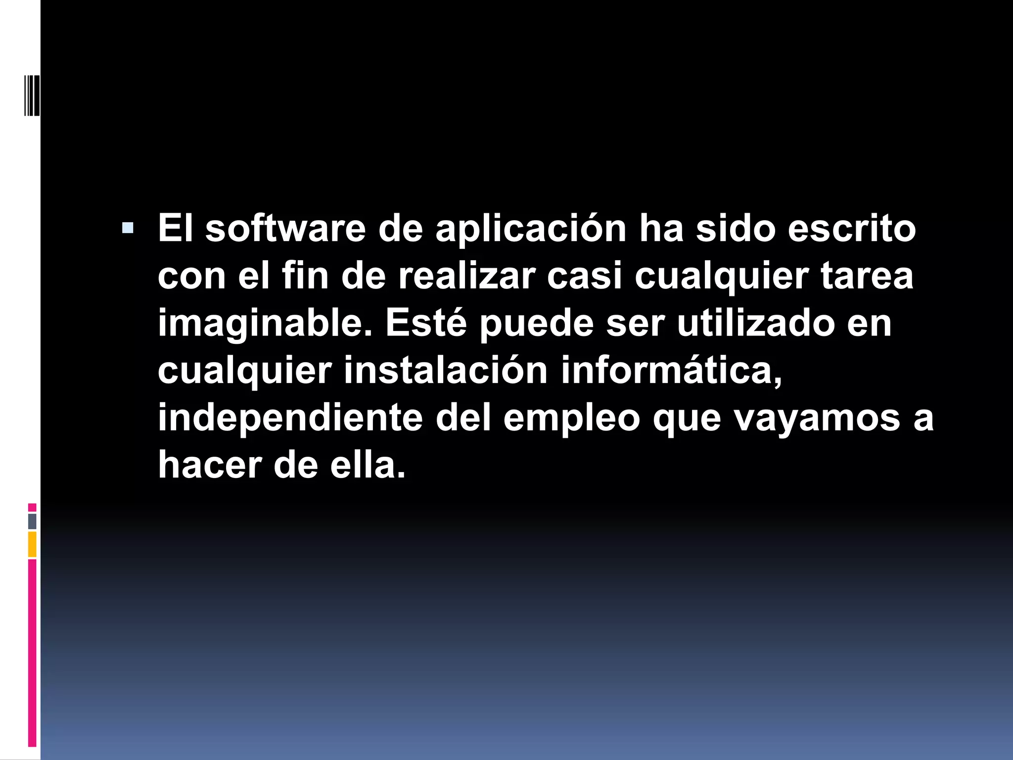 El software de aplicación ha sido escrito con el fin de realizar casi cualquier tarea imaginable. Esté puede ser utilizado en cualquier instalación informática, independiente del empleo que vayamos a hacer de ella. 
