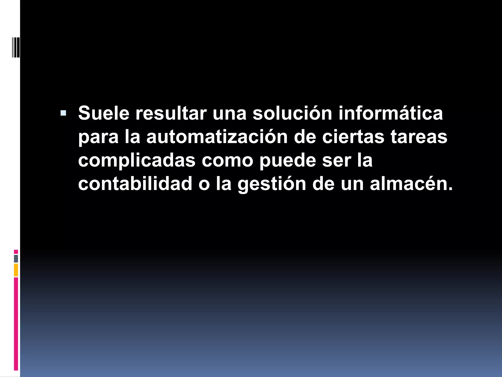 Suele resultar una solución informática para la automatización de ciertas tareas complicadas como puede ser la contabilidad o la gestión de un almacén. 