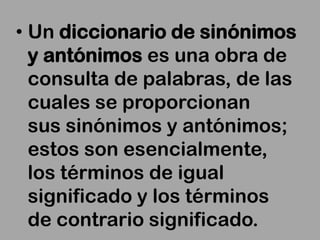 • Un diccionario de sinónimos
  y antónimos es una obra de
  consulta de palabras, de las
  cuales se proporcionan
  sus sinónimos y antónimos;
  estos son esencialmente,
  los términos de igual
  significado y los términos
  de contrario significado.
 