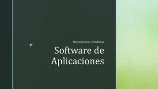 z
Software de
Aplicaciones
Herramientas Ofimáticas
 