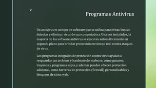 z
Programas Antivirus
Un antivirus es un tipo de software que se utiliza para evitar, buscar,
detectar y eliminar virus de...