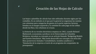 z
Creación de las Hojas de Calculo
Las hojas o plantillas de cálculo han sido utilizadas durante siglos por los
contables....