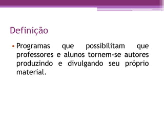 Definição
• Programas que possibilitam que
professores e alunos tornem-se autores
produzindo e divulgando seu próprio
material.