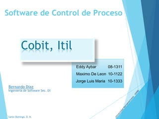 Software de Control de Proceso



          Cobit, Itil
                                 Eddy Aybar      08-1311
                                 Maximo De Leon 10-1122
                                 Jorge Luis Maria 10-1333
Bernardo Diaz
Ingeniería de Software Sec. 01




Santo Domingo, D. N.
 