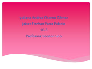 yulianaAndrea Osorno Gómez
Jaiver Esteban Parra Palacio
10-3
Profesora: Leonor niño
 