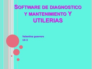 SOFTWARE DE DIAGNOSTICO
Y MANTENIMIENTO Y
UTILERIAS
Valentina guerrero
10-3
 