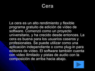 Cera


La cera es un alto rendimiento y flexible
programa gratuito de edición de vídeo de
software. Comenzó como un proyecto
universitario, y ha crecido desde entonces. La
cera es buena para los usuarios caseros y
profesionales. Se puede utilizar como una
aplicación independiente o como plug-in para
editores de vídeo. El software también cuenta
con video ilimitado y pistas de audio con la
composición de arriba hacia abajo.
 