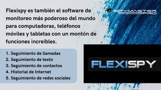 Flexispy es también el software de
monitoreo más poderoso del mundo
para computadoras, teléfonos
móviles y tabletas con un...