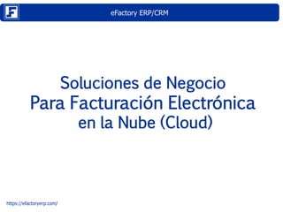 eFactory ERP/CRM
https://efactoryerp.com/
Soluciones de Negocio
Para Facturación Electrónica
en la Nube (Cloud)
 