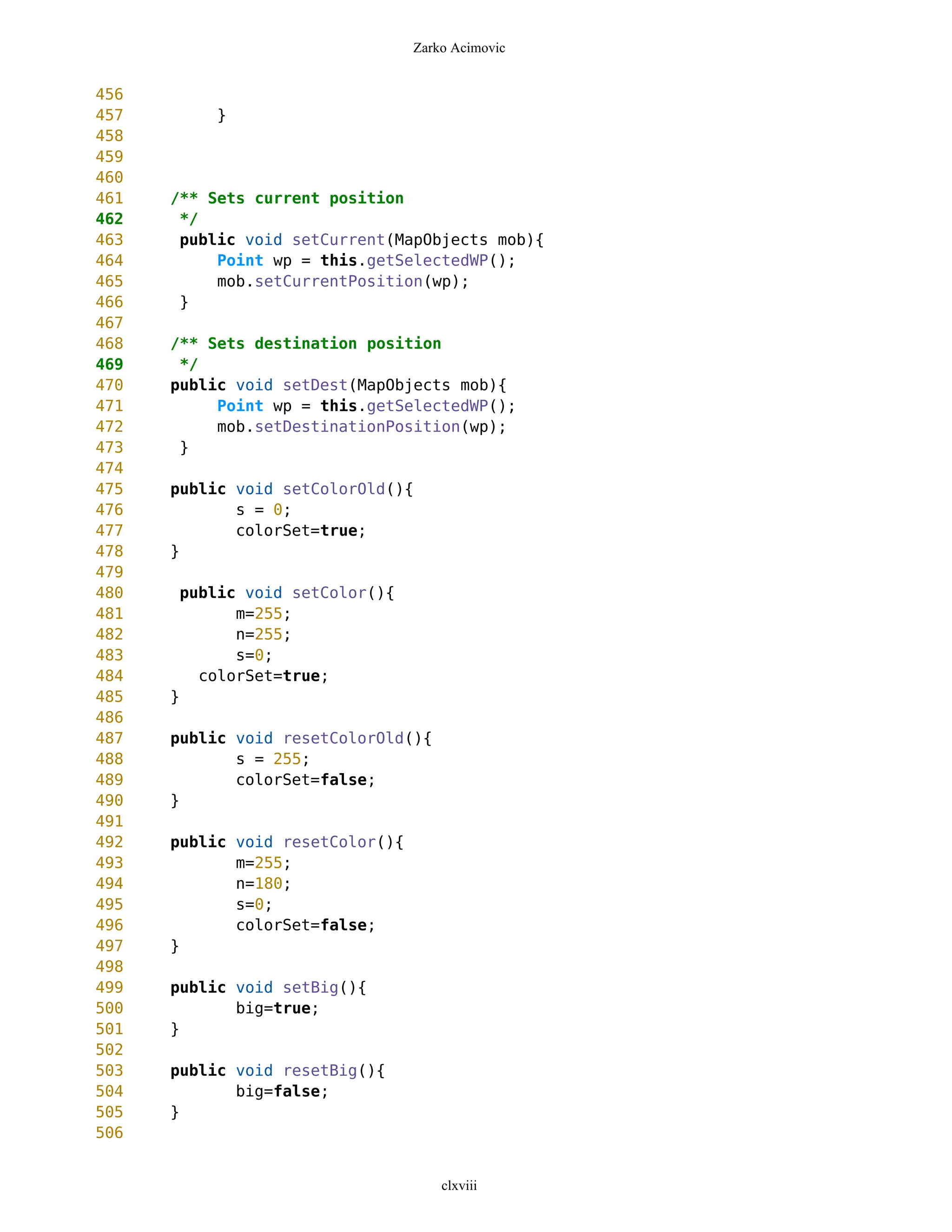 Zarko Acimovic


456
457        }
458
459
460
461   /** Sets current position
462    */
463    public void setCurrent(MapObjects mob){
464        Point wp = this.getSelectedWP();
465        mob.setCurrentPosition(wp);
466    }
467
468   /** Sets destination position
469    */
470   public void setDest(MapObjects mob){
471        Point wp = this.getSelectedWP();
472        mob.setDestinationPosition(wp);
473    }
474
475   public void setColorOld(){
476          s = 0;
477          colorSet=true;
478   }
479
480    public void setColor(){
481          m=255;
482          n=255;
483          s=0;
484      colorSet=true;
485   }
486
487   public void resetColorOld(){
488          s = 255;
489          colorSet=false;
490   }
491
492   public void resetColor(){
493          m=255;
494          n=180;
495          s=0;
496          colorSet=false;
497   }
498
499   public void setBig(){
500          big=true;
501   }
502
503   public void resetBig(){
504          big=false;
505   }
506


                                      clxviii
 