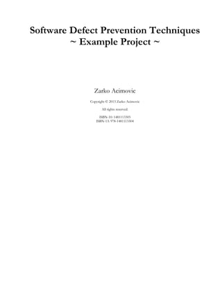 Software Defect Prevention Techniques
         ~ Example Project ~



               Zarko Acimovic
             Copyright © 2013 Zarko Acimovic

                    All rights reserved.

                  ISBN-10: 1481113305
                ISBN-13: 978-1481113304
 