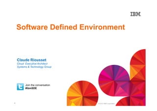 Software Defined Environment

Claude Riousset
Cloud Executive Architect
Systems & Technology Group

Join the conversation
#ibmSDE

1

© 2013 IBM Corporation

 