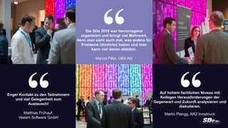 www.software-defined-strategies.comSoftware Defined Everything 2016 | 17. – 18. November 2016
Die SDe 2016 war hervorragend
organisiert und bringt viel Mehrwert,
denn man sieht auch mal, was andere für
Probleme (ähnliche) haben und man
kann viel davon ableiten.
Marcel Piller, UBS AG
“
Auf hohem fachlichen Niveau mit
Kollegen Herausforderungen der
Gegenwart und Zukunft analysieren und
diskutieren.
Martin Plangg, ARZ Innsbruck
“Enger Kontakt zu den Teilnehmern
und viel Gelegenheit zum
Austausch!
Matthias Frühauf,
Veeam Software GmbH
“
 