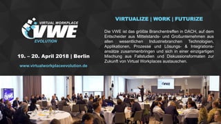 www.software-defined-strategies.comSoftware Defined Everything 2016 | 17. – 18. November 2016
19. – 20. April 2018 | Berlin
VIRTUALIZE | WORK | FUTURIZE
Die VWE ist das größte Branchentreffen in DACH, auf dem
Entscheider aus Mittelstands- und Großunternehmen aus
allen wesentlichen Industriebranchen Technologien,
Applikationen, Prozesse und Lösungs- & Integrations-
ansätze zusammenbringen und sich in einer einzigartigen
Mischung aus Fallstudien und Diskussionsformaten zur
Zukunft von Virtual Workplaces austauschen.
www.virtualworkplaceevolution.de
 