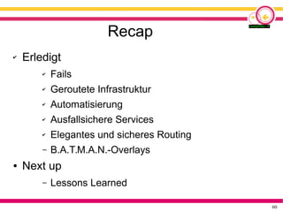 60
Recap
✔ Erledigt
✔ Fails
✔ Geroutete Infrastruktur
✔ Automatisierung
✔ Ausfallsichere Services
✔ Elegantes und sicheres Routing
– B.A.T.M.A.N.-Overlays
● Next up
– Lessons Learned
 