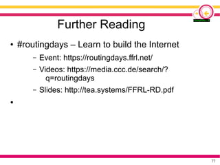 77
Further Reading
● #routingdays – Learn to build the Internet
– Event: https://routingdays.ffrl.net/
– Videos: https://media.ccc.de/search/?
q=routingdays
– Slides: http://tea.systems/FFRL-RD.pdf
●
 