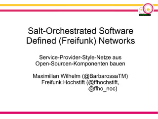 Salt-Orchestrated Software
Defined (Freifunk) Networks
Service-Provider-Style-Netze aus
Open-Sourcen-Komponenten bauen
Maximilian Wilhelm (@BarbarossaTM)
Freifunk Hochstift (@ffhochstift,
@ffho_noc)
 