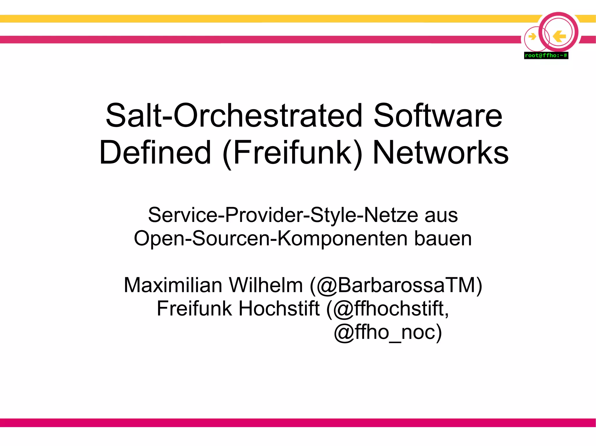 Salt-Orchestrated Software
Defined (Freifunk) Networks
Service-Provider-Style-Netze aus
Open-Sourcen-Komponenten bauen
Maximilian Wilhelm (@BarbarossaTM)
Freifunk Hochstift (@ffhochstift,
@ffho_noc)
 
