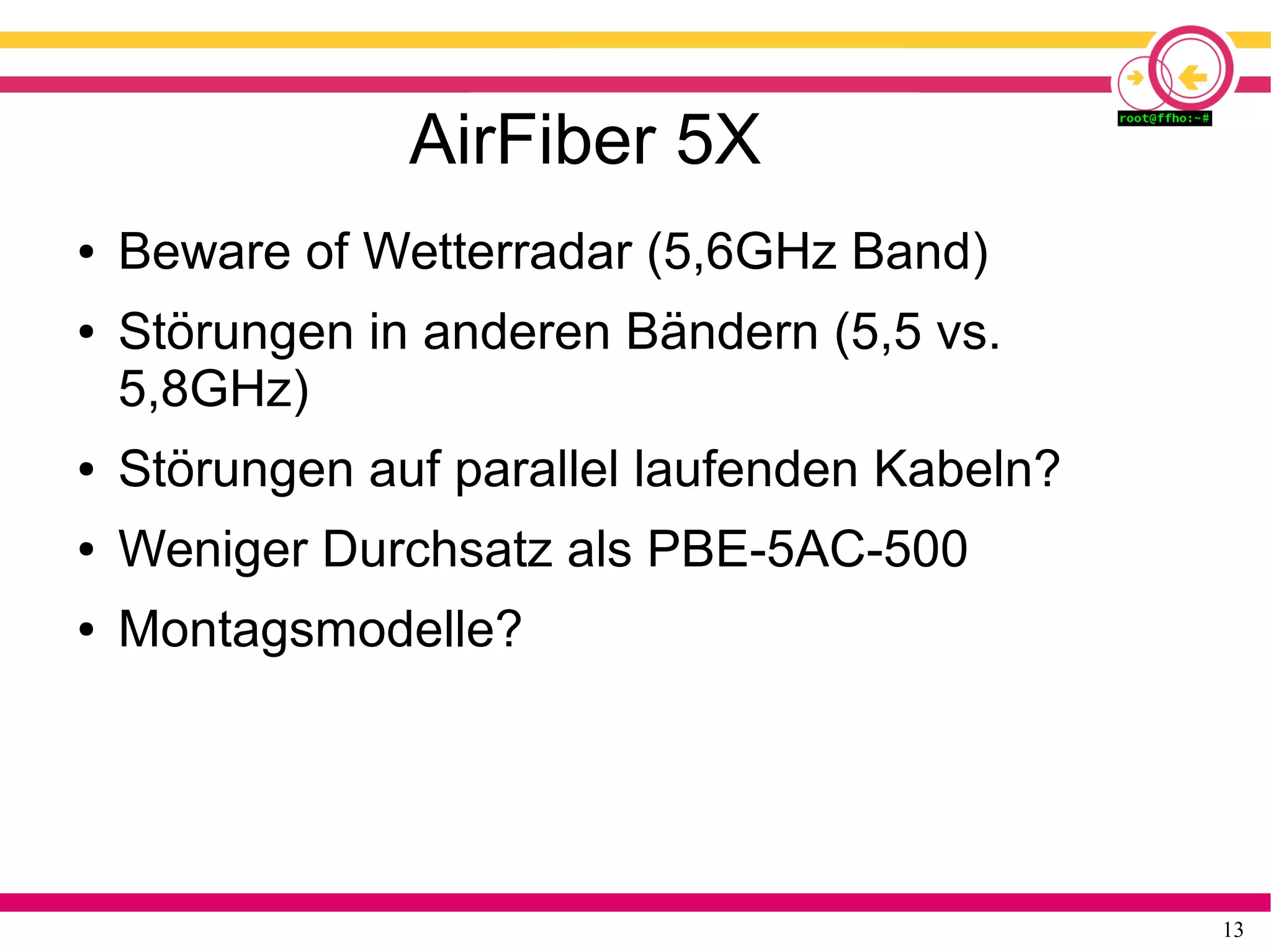 13
AirFiber 5X
● Beware of Wetterradar (5,6GHz Band)
● Störungen in anderen Bändern (5,5 vs.
5,8GHz)
● Störungen auf parallel laufenden Kabeln?
● Weniger Durchsatz als PBE-5AC-500
● Montagsmodelle?
 