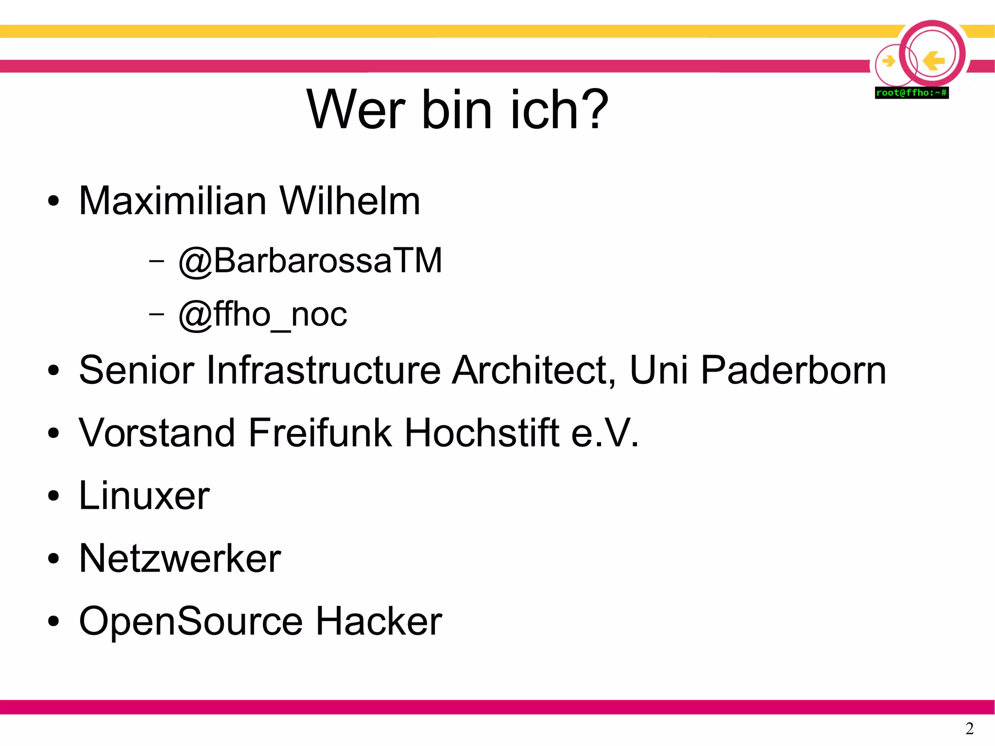 2
Wer bin ich?
● Maximilian Wilhelm
– @BarbarossaTM
– @ffho_noc
● Senior Infrastructure Architect, Uni Paderborn
● Vorstand Freifunk Hochstift e.V.
● Linuxer
● Netzwerker
● OpenSource Hacker
 