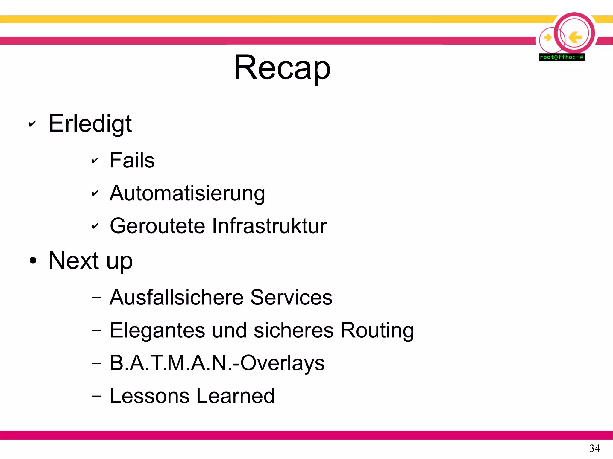 34
Recap
✔ Erledigt
✔ Fails
✔ Automatisierung
✔ Geroutete Infrastruktur
● Next up
– Ausfallsichere Services
– Elegantes und sicheres Routing
– B.A.T.M.A.N.-Overlays
– Lessons Learned
 