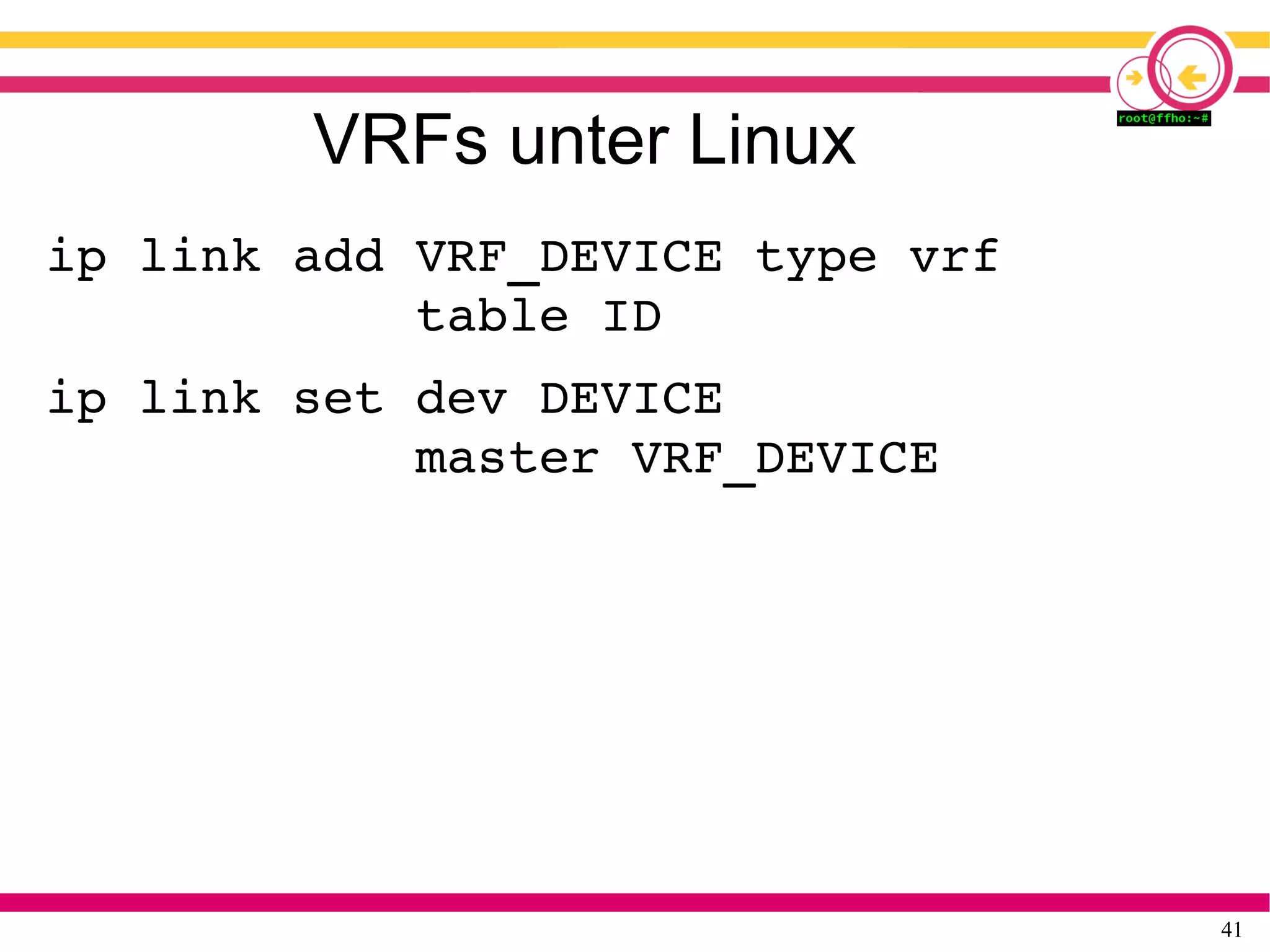41
VRFs unter Linux
ip link add VRF_DEVICE type vrf
            table ID
ip link set dev DEVICE
            master VRF_DEVICE
 