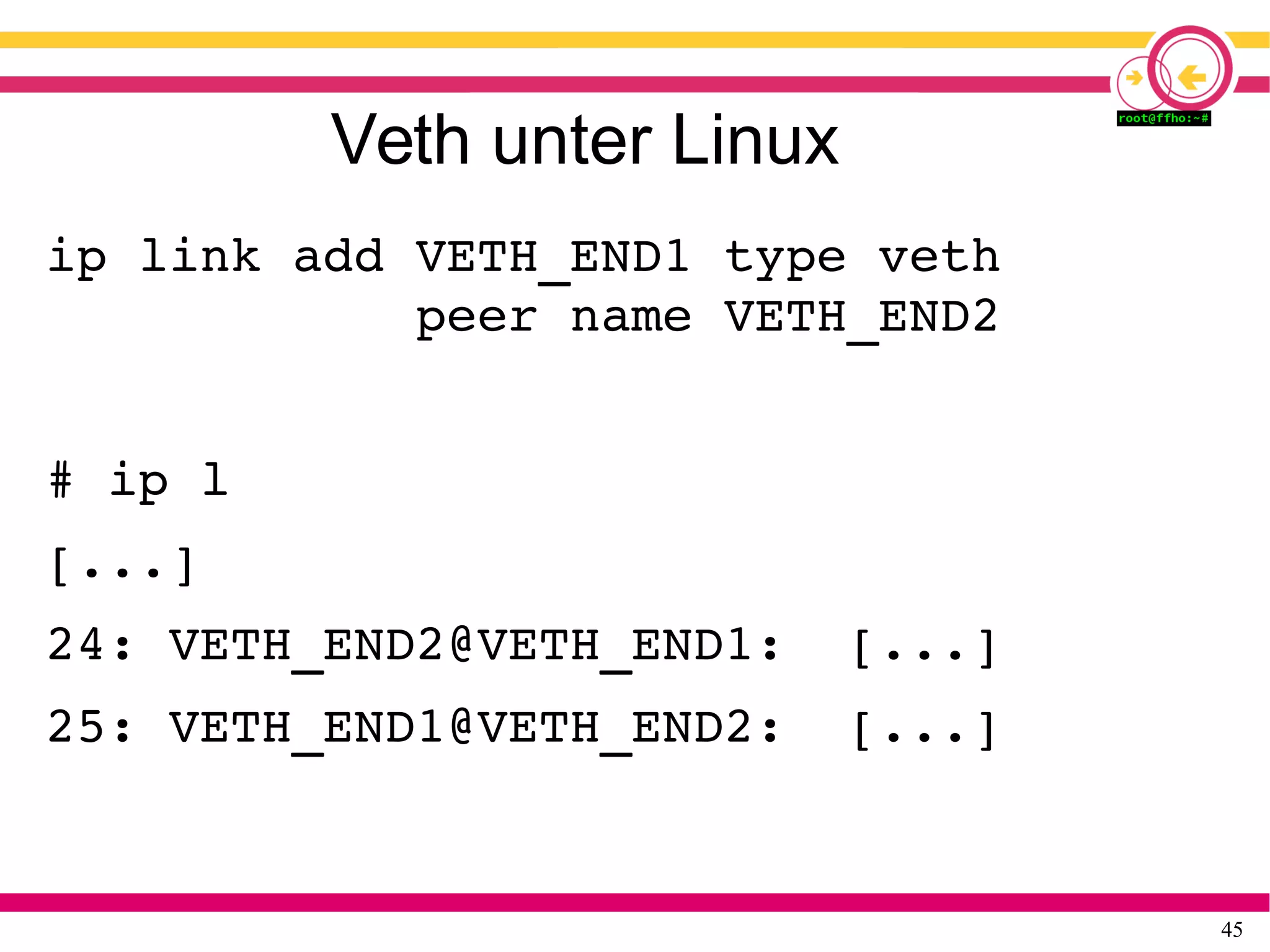 45
Veth unter Linux
ip link add VETH_END1 type veth
            peer name VETH_END2
# ip l
[...]
24: VETH_END2@VETH_END1:  [...]
25: VETH_END1@VETH_END2:  [...]
 
