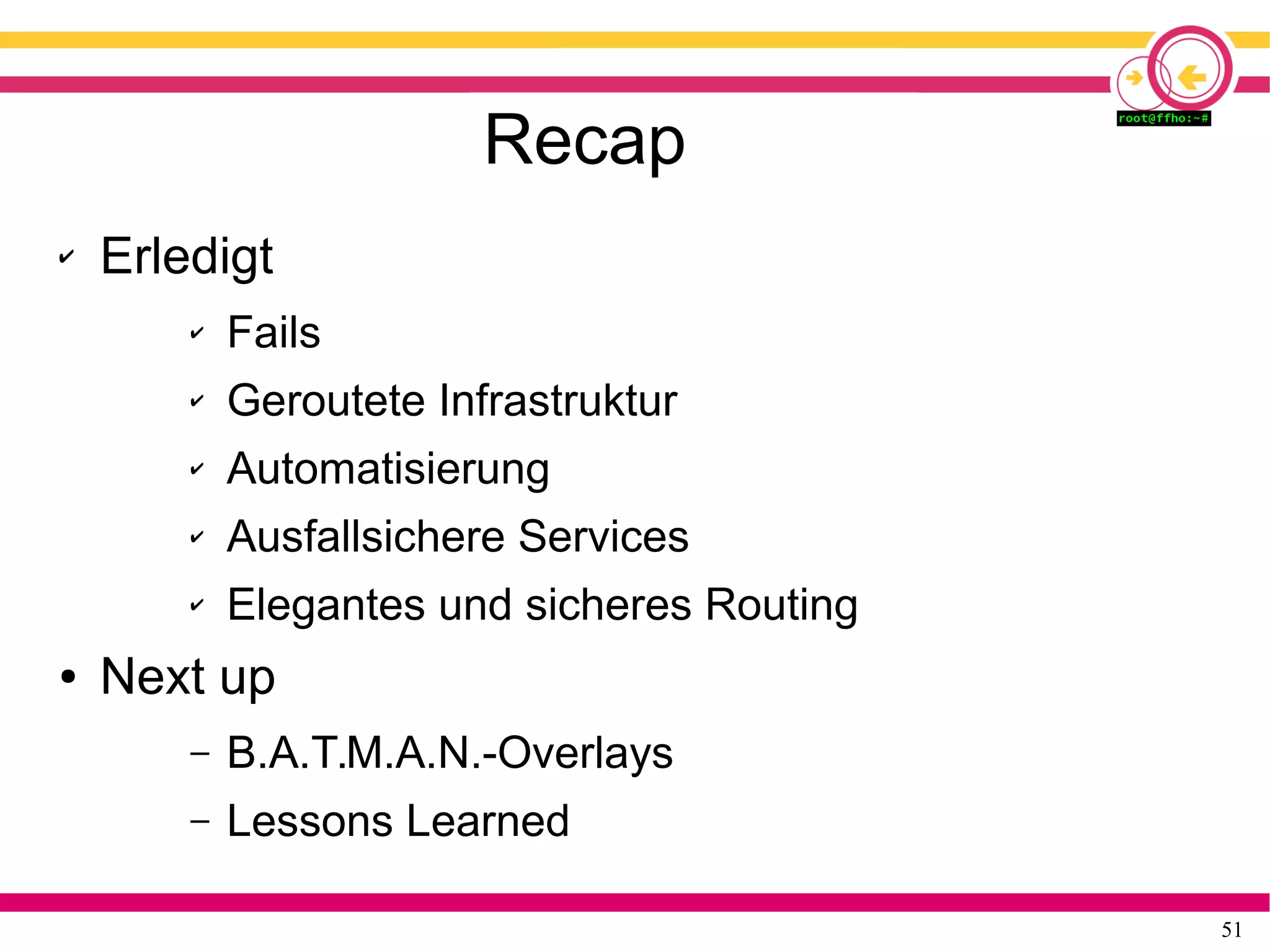 51
Recap
✔ Erledigt
✔ Fails
✔ Geroutete Infrastruktur
✔ Automatisierung
✔ Ausfallsichere Services
✔ Elegantes und sicheres Routing
● Next up
– B.A.T.M.A.N.-Overlays
– Lessons Learned
 