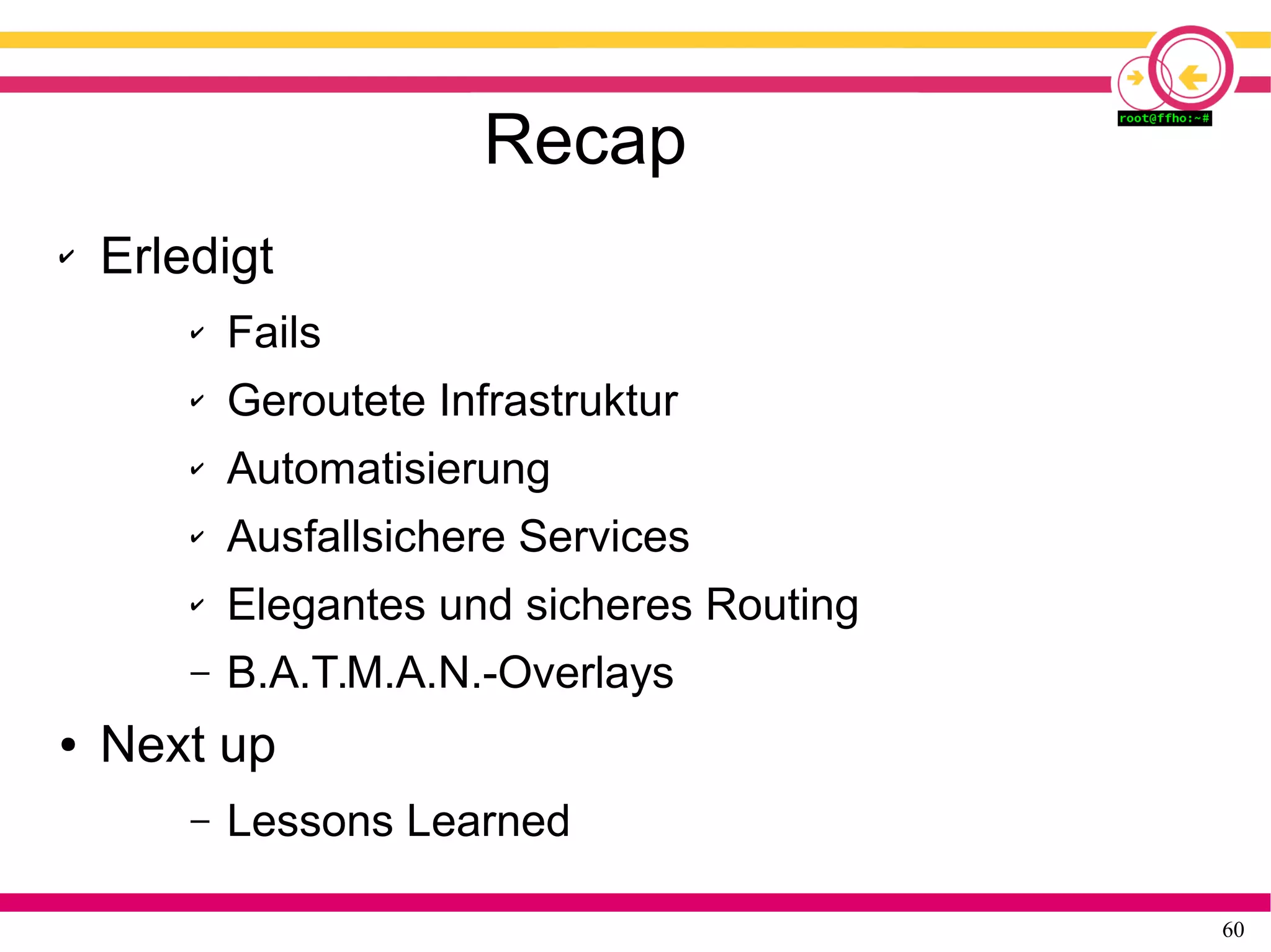 60
Recap
✔ Erledigt
✔ Fails
✔ Geroutete Infrastruktur
✔ Automatisierung
✔ Ausfallsichere Services
✔ Elegantes und sicheres Routing
– B.A.T.M.A.N.-Overlays
● Next up
– Lessons Learned
 