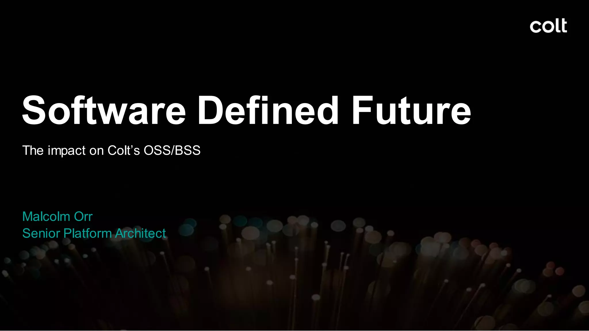 Software Defined Future
The impact on Colt’s OSS/BSS
Malcolm Orr
Senior Platform Architect
1
 
