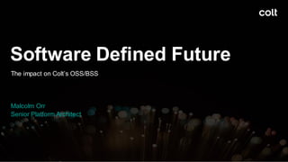 Software Defined Future
The impact on Colt’s OSS/BSS
Malcolm Orr
Senior Platform Architect
1
 
