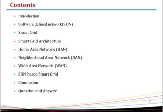  Introduction
 Software defined network(SDN)
 Smart Grid
 Smart Grid Architecture
 Home Area Network (HAN)
 Neighborhood Area Network (NAN)
 Wide Area Network (WAN)
 SDN based Smart Grid
 Conclusion
 Question and Answer
2
 