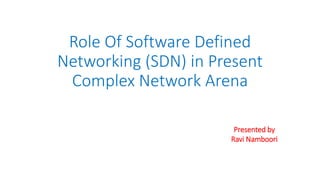 Role Of Software Defined
Networking (SDN) in Present
Complex Network Arena
Presented by
Ravi Namboori
 