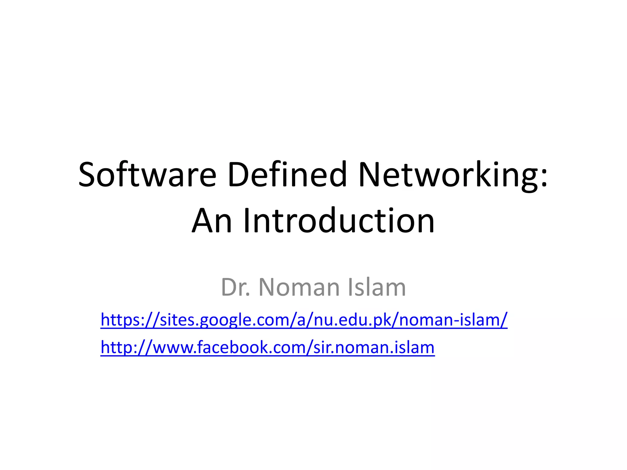 Software Defined Networking:
An Introduction
Dr. Noman Islam
https://sites.google.com/a/nu.edu.pk/noman-islam/
http://www.facebook.com/sir.noman.islam
 