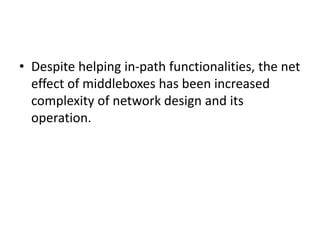 • Despite helping in-path functionalities, the net
effect of middleboxes has been increased
complexity of network design and its
operation.
 
