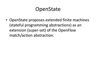 OpenState
• OpenState proposes extended finite machines
(stateful programming abstractions) as an
extension (super-set) of the OpenFlow
match/action abstraction.
 