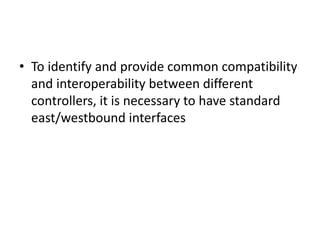 • To identify and provide common compatibility
and interoperability between different
controllers, it is necessary to have standard
east/westbound interfaces
 