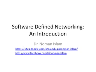 Software Defined Networking:
An Introduction
Dr. Noman Islam
https://sites.google.com/a/nu.edu.pk/noman-islam/
http://www.facebook.com/sir.noman.islam
 