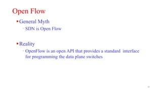 Open Flow
General Myth
 SDN is Open Flow
Reality
 OpenFlow is an open API that provides a standard interface
for programming the data plane switches
30
 