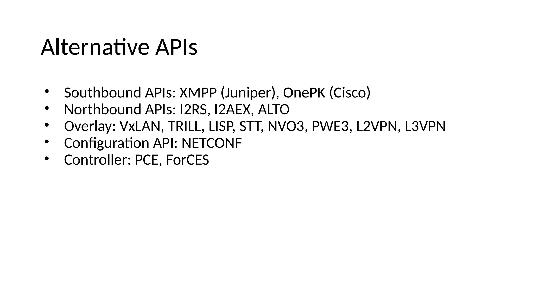 Alteriatve APIs • Southbouie APIs: XMPP (Juiiper), OiePK (Cisco) • Northbouie APIs: I2RS, I2AEX, ALTO • Overlay: VxLAN, TRILL, LISP, STT, NVO3, PWE3, L2VPN, L3VPN • Coifguratoi API: NETCONF • Coitroller: PCE, ForCES 