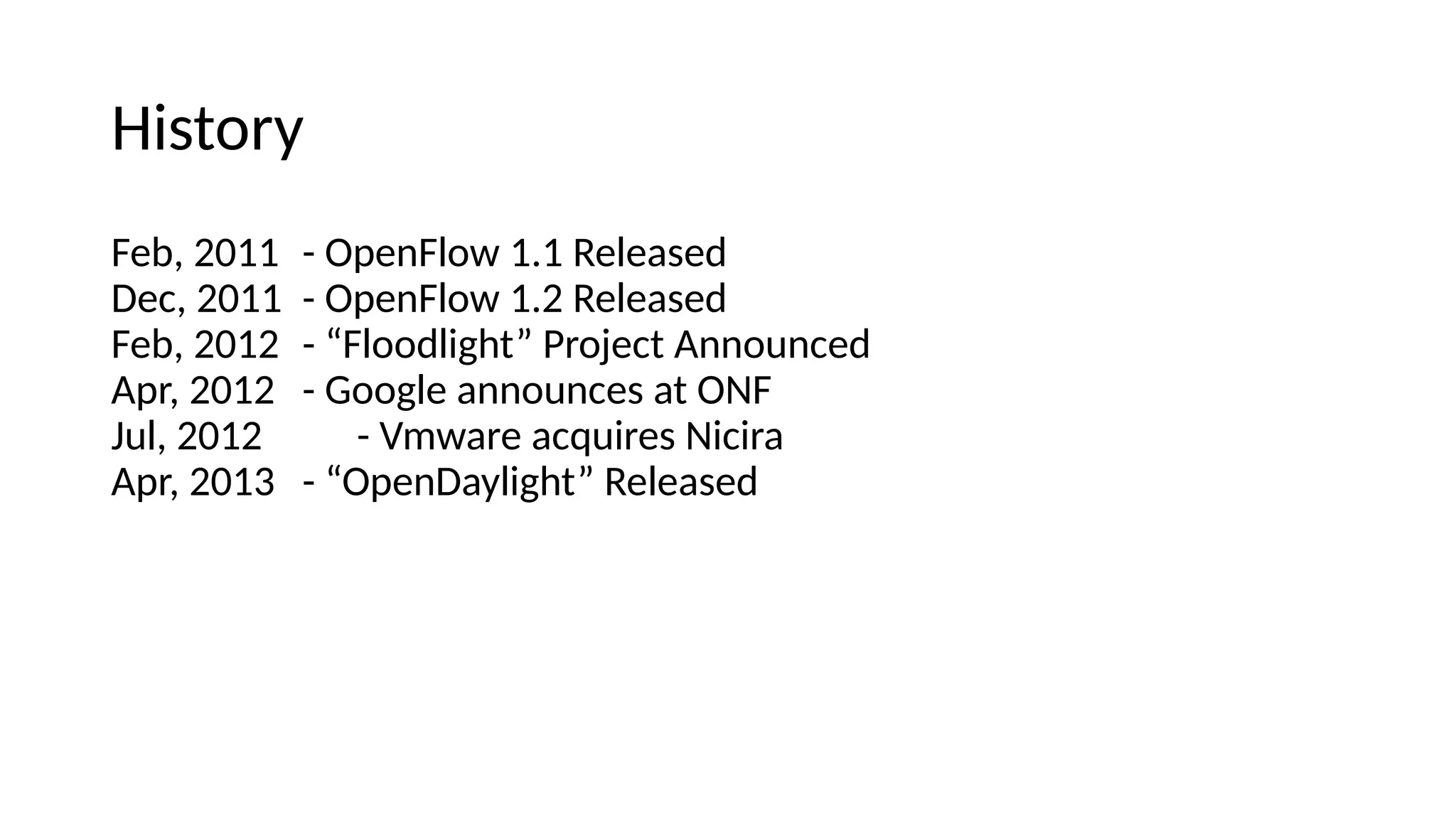 History Feb, 2011 - OpeiFlow 1.1 Releasee Dec, 2011 - OpeiFlow 1.2 Releasee Feb, 2012 - “Flooelight” Project Aiiouicee Apr, 2012 - Google aiiouices at ONF Jul, 2012 - Vmware acquires Nicira Apr, 2013 - “OpeiDaylight” Releasee 
