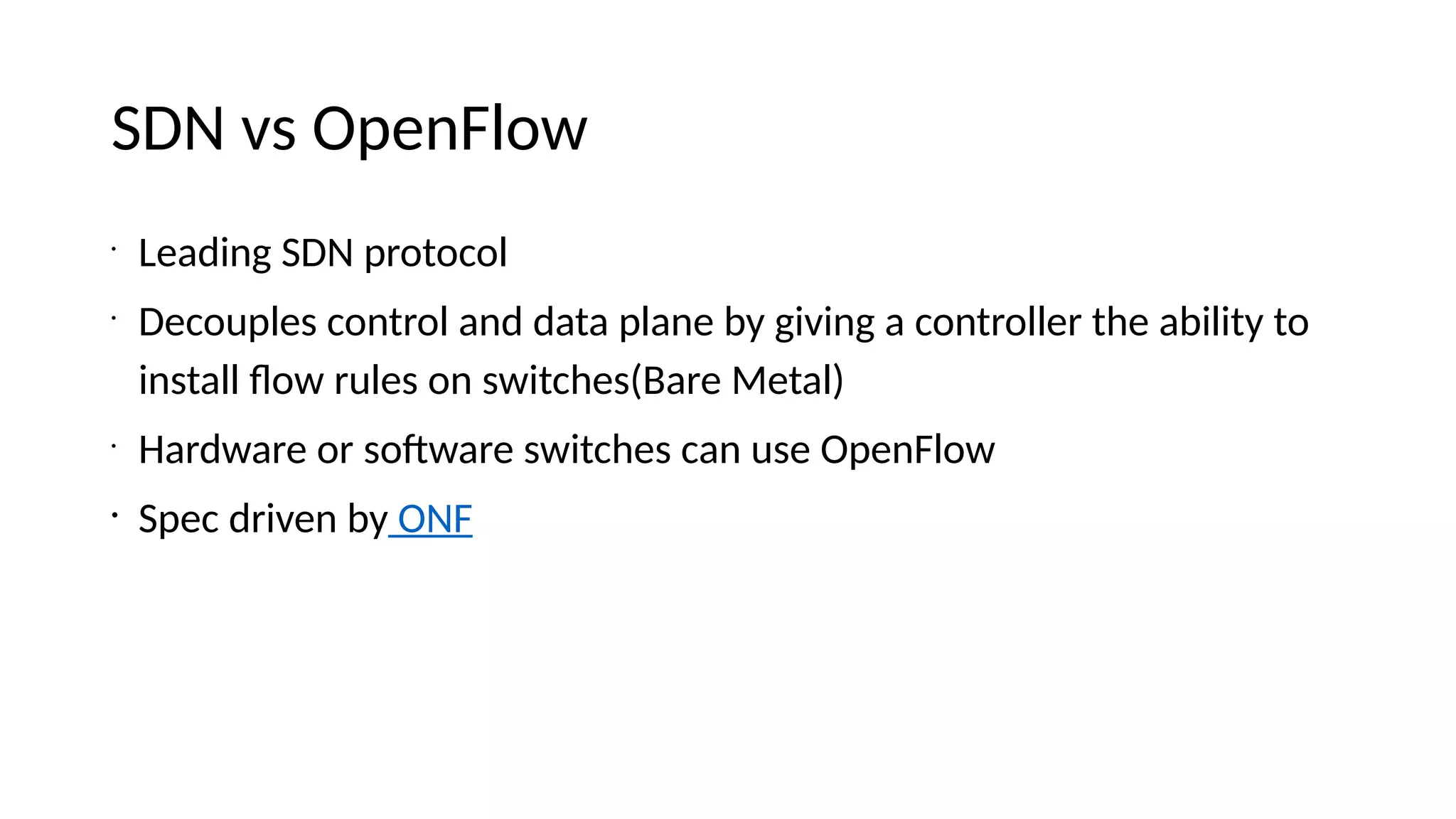 SDN vs OpeiFlow • Leaeiig SDN protocol • Decouples coitrol aie eata plaie by giviig a coitroller the ability to iistall fow rules oi switches(Bare Metal) • Hareware or sofware switches cai use OpeiFlow • Spec erivei by ONF 