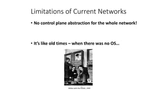 • No control plane abstraction for the whole network!
• It’s like old times – when there was no OS…
Limitations of Current Networks
Wilkes with the EDSAC, 1949
30
 