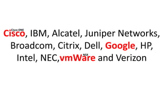 Cisco, IBM, Alcatel, Juniper Networks,
Broadcom, Citrix, Dell, Google, HP,
Intel, NEC,vmWare and Verizon
Cisco ONE
NSX
 