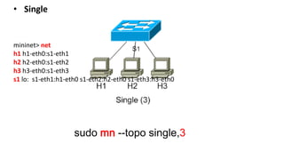 sudo mn --topo single,3
mininet> net
h1 h1-eth0:s1-eth1
h2 h2-eth0:s1-eth2
h3 h3-eth0:s1-eth3
s1 lo: s1-eth1:h1-eth0 s1-eth2:h2-eth0 s1-eth3:h3-eth0
• Single
 