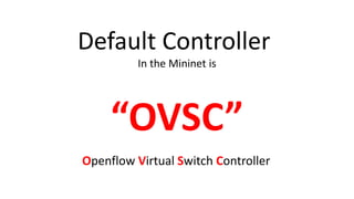Default Controller
In the Mininet is
“OVSC”
Openflow Virtual Switch Controller
 