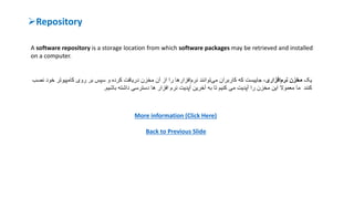 Repository
A software repository is a storage location from which software packages may be retrieved and installed
on a computer.
‫یک‬‫مخزن‬‫افزاری‬‫نرم‬‫کاربران‬ ‫که‬ ‫جاییست‬ ،‫آن‬ ‫از‬ ‫را‬ ‫افزارها‬‫نرم‬ ‫توانند‬‫می‬‫دریافت‬ ‫مخزن‬‫خو‬ ‫کامپیوتر‬ ‫روی‬ ‫بر‬ ‫سپس‬ ‫و‬ ‫کرده‬‫نصب‬ ‫د‬
‫کنند‬‫باشیم‬ ‫داشته‬ ‫دسترسی‬ ‫ها‬ ‫افزار‬ ‫نرم‬ ‫آپدیت‬ ‫آخرین‬ ‫به‬ ‫تا‬ ‫کنیم‬ ‫می‬ ‫آپدیت‬ ‫را‬ ‫مخزن‬ ‫این‬ ‫معموال‬ ‫ما‬.
More information (Click Here)
Back to Previous Slide
 