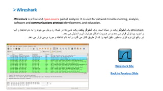 Wireshark
Wireshark is a free and open-source packet analyzer. It is used for network troubleshooting, analysis,
software and communications protocol development, and education.
Wireshark‫یک‬‫آنالیزگر‬‫است‬ ‫شبکه‬ ‫در‬ ‫پکت‬.‫یک‬‫پکت‬ ‫آنالیزگر‬‫اند‬ ‫دام‬ ‫به‬ ‫را‬ ‫شوند‬ ‫می‬ ‫وبدل‬ ‫رد‬ ‫شبکه‬ ‫در‬ ‫که‬ ‫هایی‬ ‫پکت‬ ،‫آنها‬ ‫و‬ ‫اخته‬
‫دهد‬ ‫می‬ ‫نمایش‬ ‫را‬ ‫آن‬ ‫جزئیات‬ ‫امکان‬ ‫صورت‬ ‫در‬ ‫و‬ ‫دهد‬ ‫می‬ ‫قرار‬ ‫پردازش‬ ‫مورد‬ ‫را‬.
‫در‬‫می‬ ‫قرار‬ ‫برسی‬ ‫مورد‬ ‫و‬ ‫انداخته‬ ‫دام‬ ‫به‬ ‫را‬ ‫گذرد‬ ‫می‬ ‫کابل‬ ‫طریق‬ ‫از‬ ‫که‬ ‫را‬ ‫آنچه‬ ‫دقیق‬ ‫طور‬ ‫به‬ ‫افزار‬ ‫نرم‬ ‫این‬ ‫واقع‬‫دهد‬.
Wireshark Site
Back to Previous Slide
 