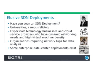 Elusive SDN Deployments
• Have you seen an SDN Deployment?
• Universities, campus slicing
• Hyperscale technology businesses and cloud
service providers who have dynamic networking
needs and high virtual machine density
• Organizations requiring network taps for data
analysis
• Some enterprise data-center deployments exist
20
 